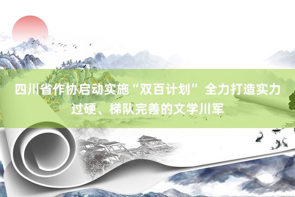 四川省作协启动实施“双百计划” 全力打造实力过硬、梯队完善的文学川军