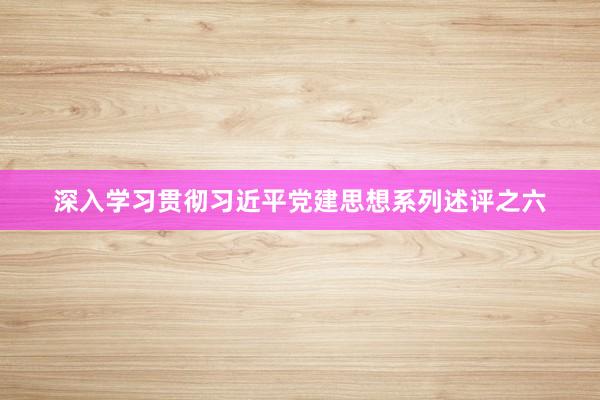 深入学习贯彻习近平党建思想系列述评之六