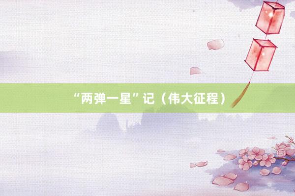 “两弹一星”记（伟大征程）