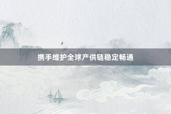 携手维护全球产供链稳定畅通