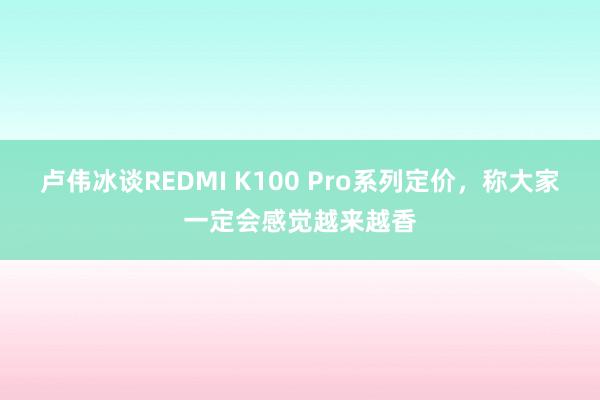 卢伟冰谈REDMI K100 Pro系列定价，称大家一定会感觉越来越香
