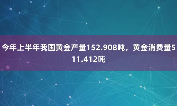 今年上半年我国黄金产量152.908吨，黄金消费量511.412吨