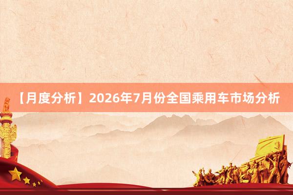 【月度分析】2026年7月份全国乘用车市场分析