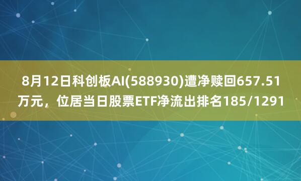 8月12日科创板AI(588930)遭净赎回657.51万元，位居当日股票ETF净流出排名185/1291