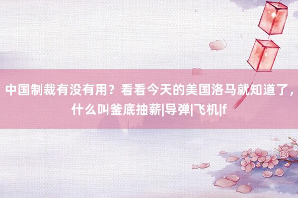 中国制裁有没有用？看看今天的美国洛马就知道了，什么叫釜底抽薪|导弹|飞机|f