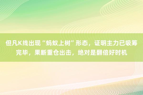 但凡K线出现“蚂蚁上树”形态，证明主力已吸筹完毕，果断重仓出击，绝对是翻倍好时机