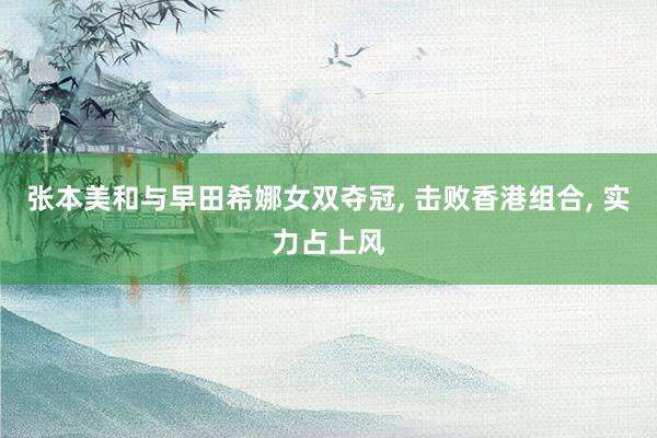 张本美和与早田希娜女双夺冠, 击败香港组合, 实力占上风