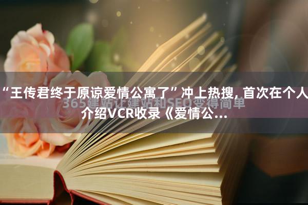 “王传君终于原谅爱情公寓了”冲上热搜, 首次在个人介绍VCR收录《爱情公...