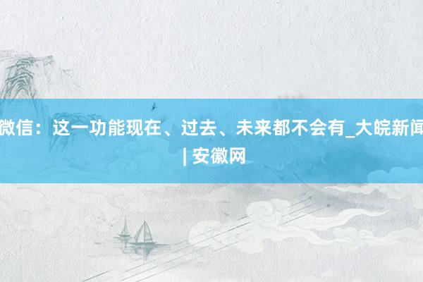 微信：这一功能现在、过去、未来都不会有_大皖新闻 | 安徽网