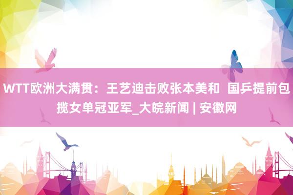 WTT欧洲大满贯：王艺迪击败张本美和  国乒提前包揽女单冠亚军_大皖新闻 | 安徽网