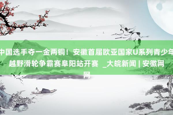 中国选手夺一金两铜！安徽首届欧亚国家U系列青少年越野滑轮争霸赛阜阳站开赛  _大皖新闻 | 安徽网