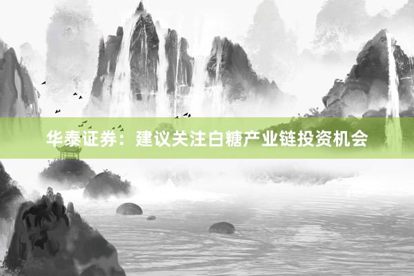 华泰证券：建议关注白糖产业链投资机会