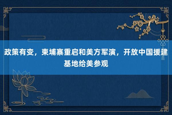 政策有变，柬埔寨重启和美方军演，开放中国援建基地给美参观