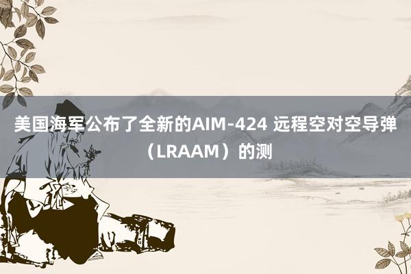 美国海军公布了全新的AIM-424 远程空对空导弹（LRAAM）的测