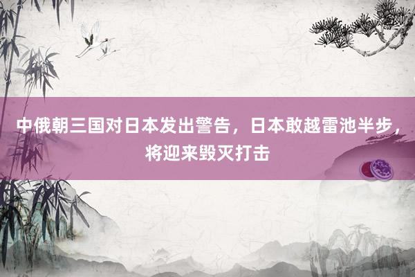 中俄朝三国对日本发出警告，日本敢越雷池半步，将迎来毁灭打击