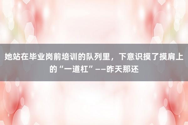 她站在毕业岗前培训的队列里，下意识摸了摸肩上的“一道杠”——昨天那还