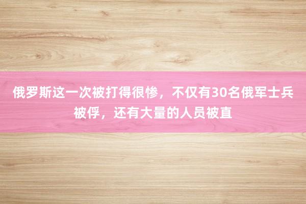 俄罗斯这一次被打得很惨，不仅有30名俄军士兵被俘，还有大量的人员被直