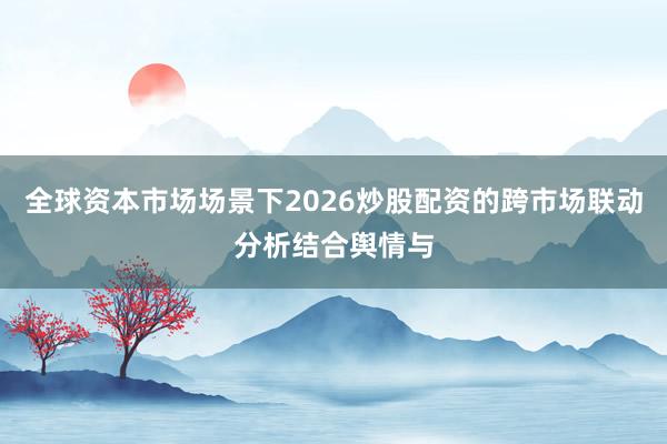 全球资本市场场景下2026炒股配资的跨市场联动分析结合舆情与