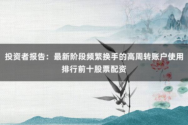投资者报告：最新阶段频繁换手的高周转账户使用排行前十股票配资