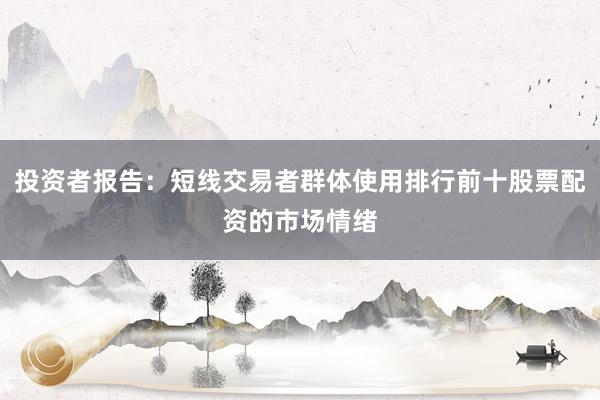 投资者报告：短线交易者群体使用排行前十股票配资的市场情绪