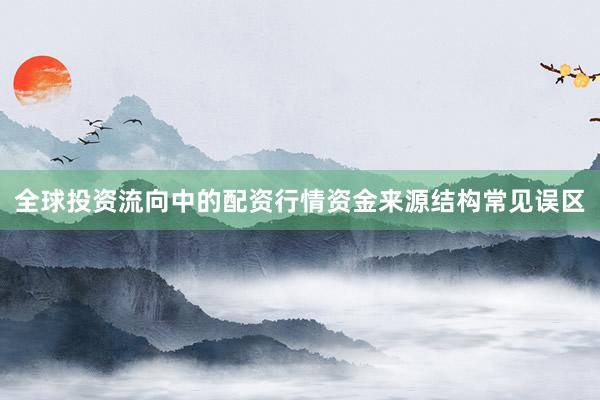 全球投资流向中的配资行情资金来源结构常见误区