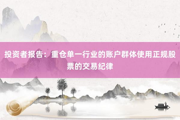 投资者报告：重仓单一行业的账户群体使用正规股票的交易纪律