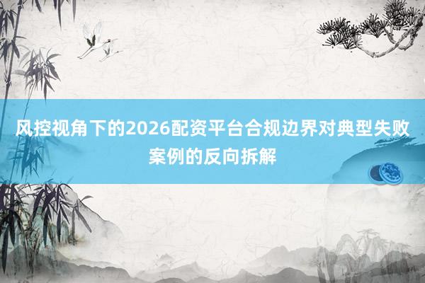 风控视角下的2026配资平台合规边界对典型失败案例的反向拆解