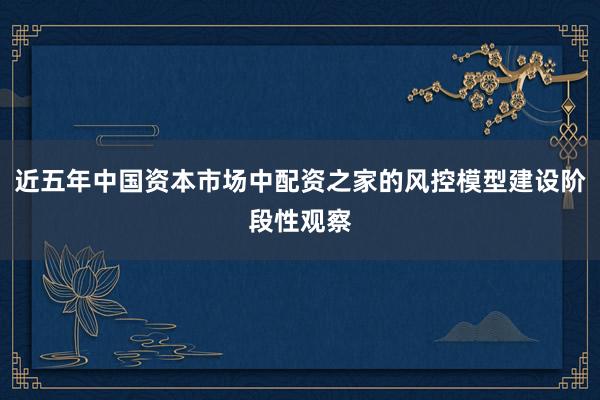 近五年中国资本市场中配资之家的风控模型建设阶段性观察