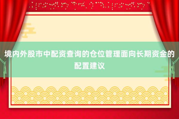 境内外股市中配资查询的仓位管理面向长期资金的配置建议