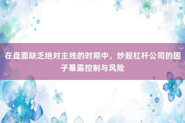 在盘面缺乏绝对主线的时期中，炒股杠杆公司的因子暴露控制与风险