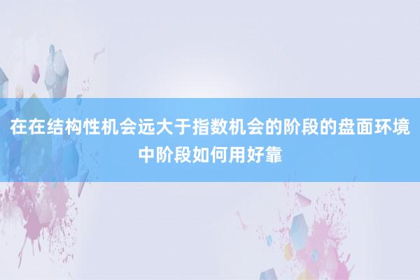 在在结构性机会远大于指数机会的阶段的盘面环境中阶段如何用好靠