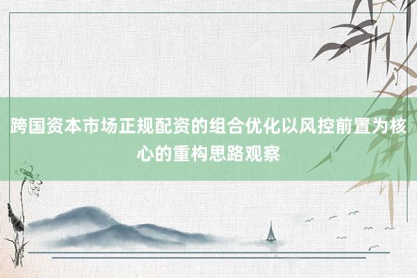 跨国资本市场正规配资的组合优化以风控前置为核心的重构思路观察
