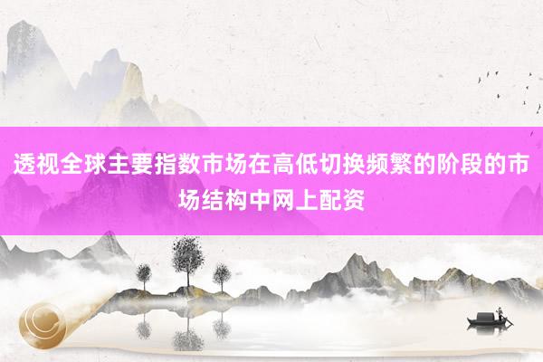 透视全球主要指数市场在高低切换频繁的阶段的市场结构中网上配资