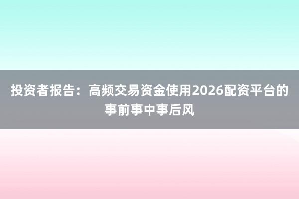 投资者报告：高频交易资金使用2026配资平台的事前事中事后风
