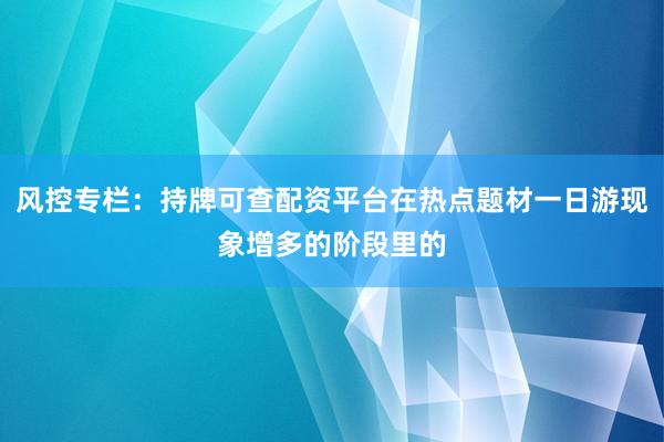 风控专栏：持牌可查配资平台在热点题材一日游现象增多的阶段里的