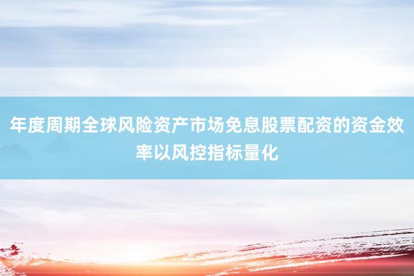 年度周期全球风险资产市场免息股票配资的资金效率以风控指标量化