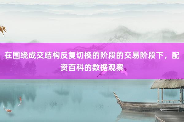 在围绕成交结构反复切换的阶段的交易阶段下，配资百科的数据观察
