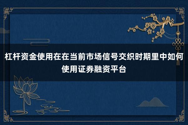 杠杆资金使用在在当前市场信号交织时期里中如何使用证券融资平台