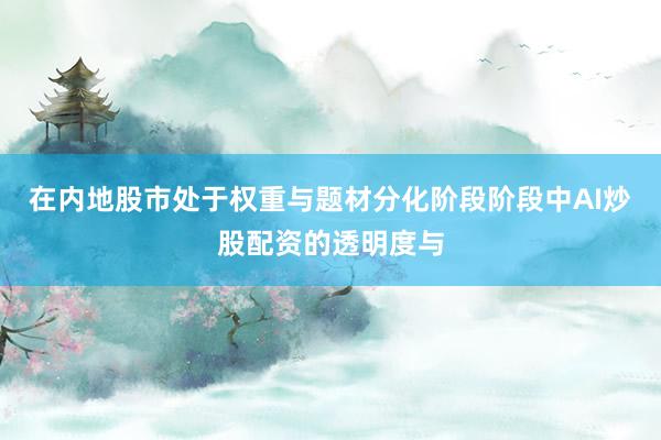 在内地股市处于权重与题材分化阶段阶段中AI炒股配资的透明度与