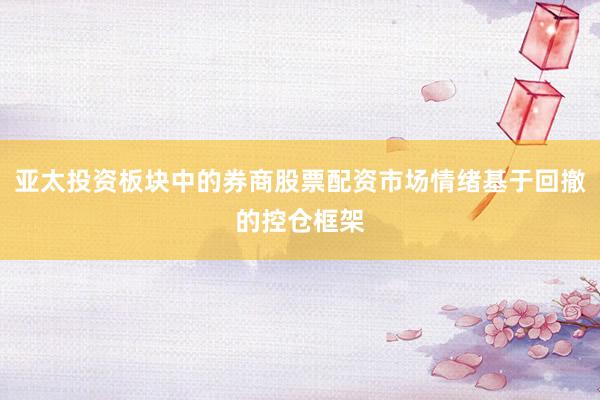 亚太投资板块中的券商股票配资市场情绪基于回撤的控仓框架