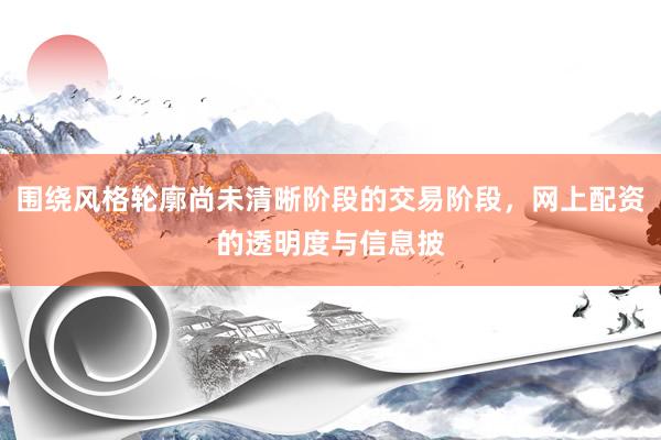 围绕风格轮廓尚未清晰阶段的交易阶段，网上配资的透明度与信息披