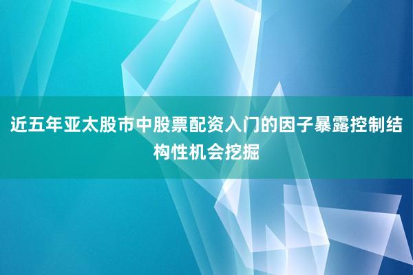 近五年亚太股市中股票配资入门的因子暴露控制结构性机会挖掘
