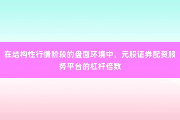 在结构性行情阶段的盘面环境中，元股证券配资服务平台的杠杆倍数