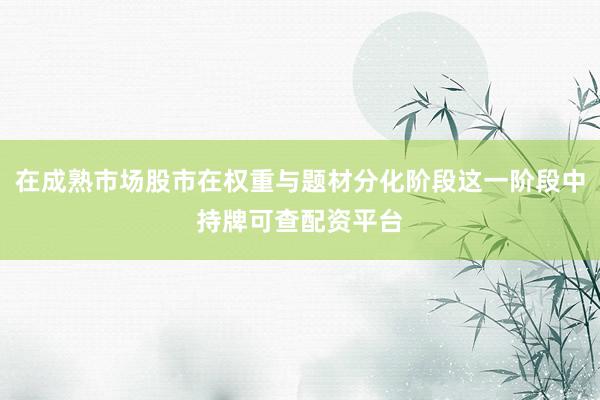 在成熟市场股市在权重与题材分化阶段这一阶段中持牌可查配资平台