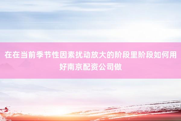 在在当前季节性因素扰动放大的阶段里阶段如何用好南京配资公司做