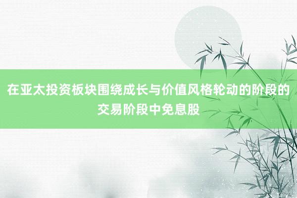 在亚太投资板块围绕成长与价值风格轮动的阶段的交易阶段中免息股