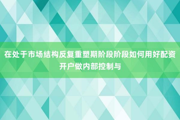 在处于市场结构反复重塑期阶段阶段如何用好配资开户做内部控制与