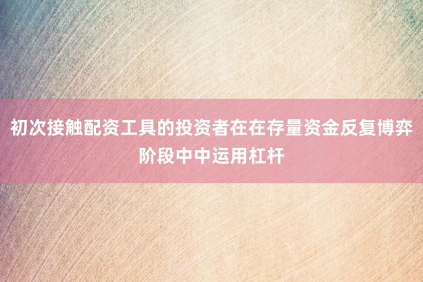 初次接触配资工具的投资者在在存量资金反复博弈阶段中中运用杠杆
