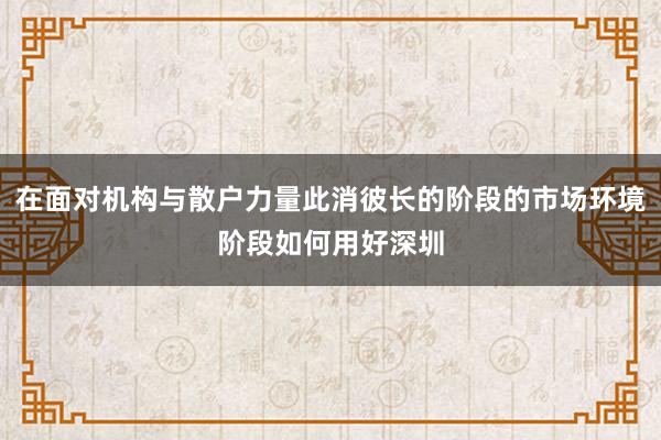 在面对机构与散户力量此消彼长的阶段的市场环境阶段如何用好深圳