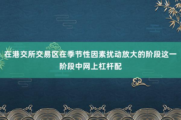 在港交所交易区在季节性因素扰动放大的阶段这一阶段中网上杠杆配